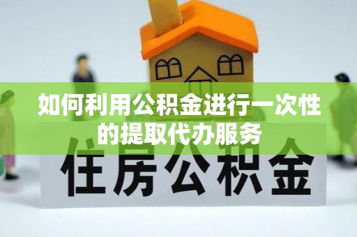 灵宝如何利用公积金进行一次性的提取代办服务