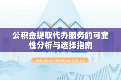 灵宝公积金提取代办服务的可靠性分析与选择指南