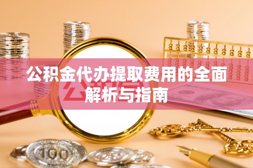灵宝公积金代办提取费用的全面解析与指南